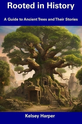 Rooted in History: A Guide to Ancient Trees and Their Stories by Harper, Kelsey