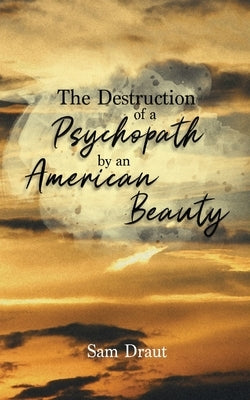 The Destruction of a Psychopath by an American Beauty by Draut, Sam