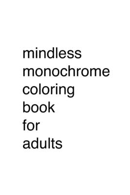 Mindless Monochrome Coloring Book for Adults by Mindless Monochrome Coloring Books