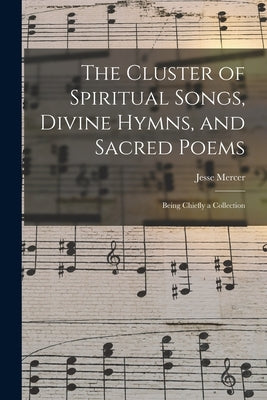 The Cluster of Spiritual Songs, Divine Hymns, and Sacred Poems: Being Chiefly a Collection by Mercer, Jesse
