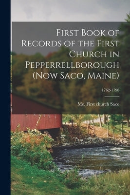 First Book of Records of the First Church in Pepperrellborough (now Saco, Maine); 1762-1798 by Saco, Me First Church