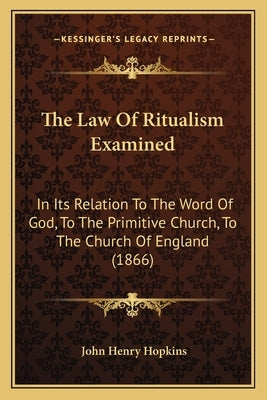The Law Of Ritualism Examined: In Its Relation To The Word Of God, To The Primitive Church, To The Church Of England (1866) by Hopkins, John Henry