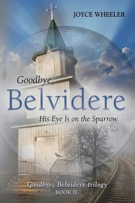 Goodbye, Belvidere: His Eye Is on the Sparrow by Wheeler, Joyce