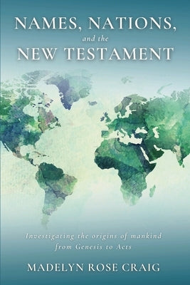 Names, Nations, and the New Testament: Investigating the origins of mankind from Genesis to Acts by Craig, Madelyn Rose