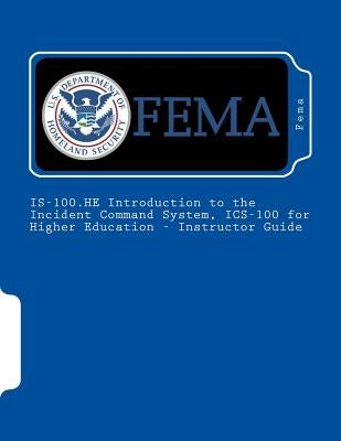 IS-100.HE Introduction to the Incident Command System, ICS-100 for Higher Education - Instructor Guide by Fema
