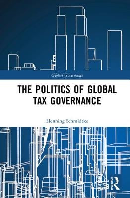The Politics of Global Tax Governance by Schmidtke, Henning
