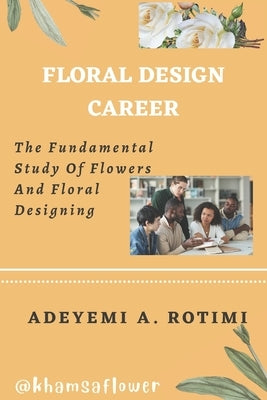 Floral Design Career: The Fundamental Study Of Flowers And Floral Designing by Adeyemi, Abiodun Rotimi