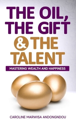The Oil, The Gift and The Talent: Mastering Wealth and Happiness by Andongndou, Caroline Marwisa