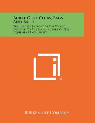 Burke Golf Clubs, Bags And Balls: The Largest Factory In The World Devoted To The Manufacture Of Golf Equipment Exclusively by Burke Golf Company