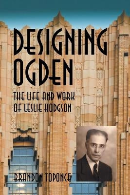 Designing Ogden, the Life and Work of Leslie Hodgson by Toponce, Brandon