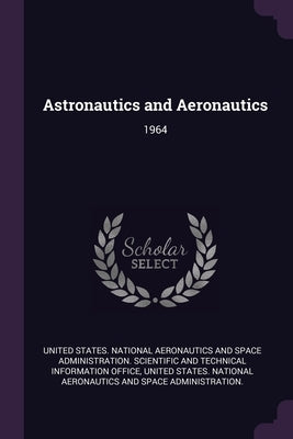 Astronautics and Aeronautics: 1964 by United States National Aeronautics and