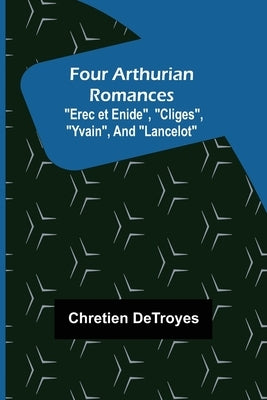 Four Arthurian Romances Erec et Enide, Cliges, Yvain, and Lancelot by Detroyes, Chretien