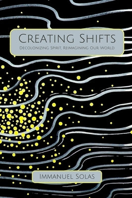 Creating Shifts: Decolonizing Spirit, Reimagining Our World by Solas, Immanuel