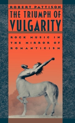 The Triumph of Vulgarity: Rock Music in the Mirror of Romanticism by Pattison, Robert
