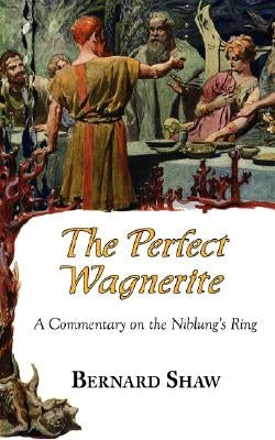 The Perfect Wagnerite - A Commentary on the Niblung's Ring by Shaw, Bernard