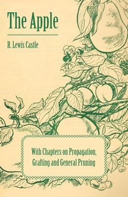 The Apple - With Chapters on Propagation, Grafting and General Pruning by Castle, R. Lewis