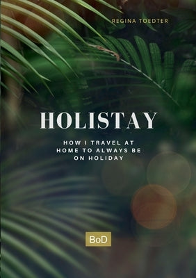 Holistay: How I travel at home to always be on holiday by Toedter, Regina