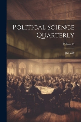 Political Science Quarterly; Volume 23 by Jstor