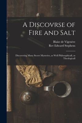 A Discovrse of Fire and Salt: Discovering Many Secret Mysteries, as Well Philosophicall, as Theologicall by Vigenère, Blaise de 1523-1596