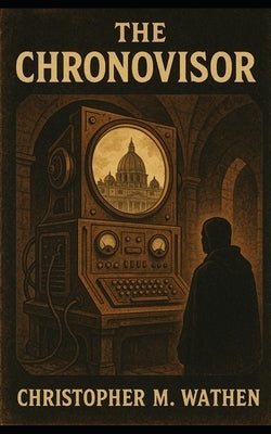 The Chronovisor: The Vatican's Secret Window into Time by Wathen, Christopher M.