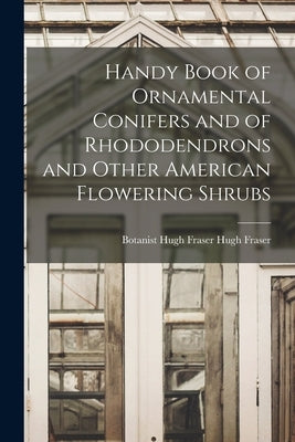 Handy Book of Ornamental Conifers and of Rhododendrons and Other American Flowering Shrubs by Fraser, Botanist Hugh Fraser Hugh