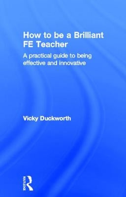 How to Be a Brilliant Fe Teacher: A Practical Guide to Being Effective and Innovative by Duckworth, Vicky