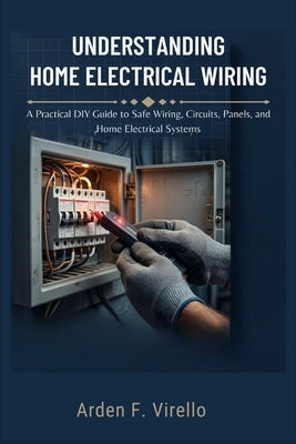 Understanding Home Electrical Wiring: A Practical DIY Guide to Safe Wiring, Circuits, Panels, and Home Electrical Systems by F. Virello, Arden