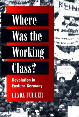 Where Was the Working Class?: Revolution in Eastern Germany by Fuller, Linda