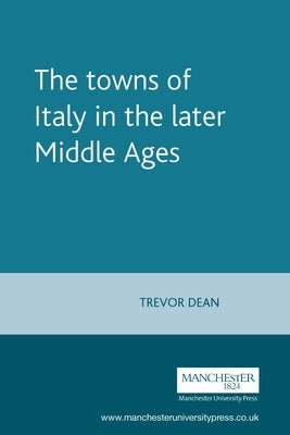 The Towns of Italy in the Later Middle Ages by Dean, Trevor