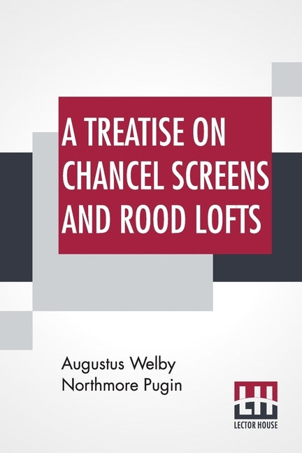 A Treatise On Chancel Screens And Rood Lofts: Their Antiquity, Use, And Symbolic Signification by Pugin, Augustus Welby Northmore