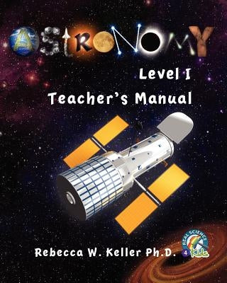 Astronomy Level I: Teacher's Manual by Keller Ph. D., Rebecca W.