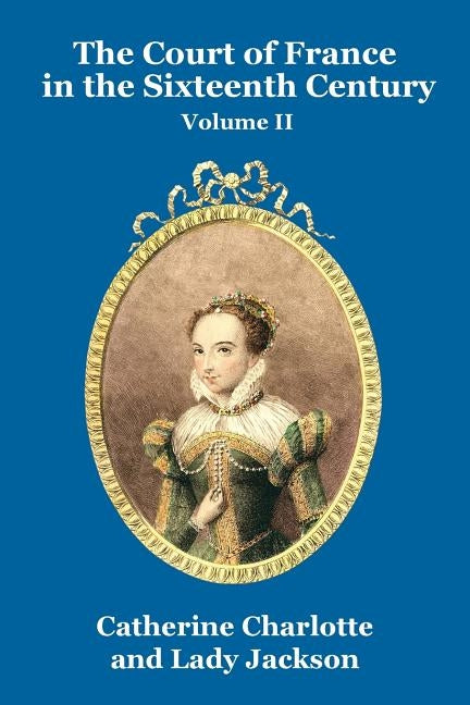 The Court of France in the Sixteenth Century Vol. II by Charlotte, Catherine