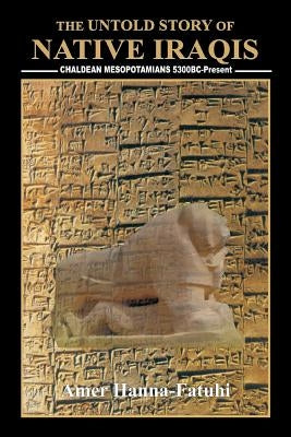 The Untold Story of Native Iraqis: Chaldean Mesopotamians 5300 BC - Present by Hanna-Fatuhi, Amer