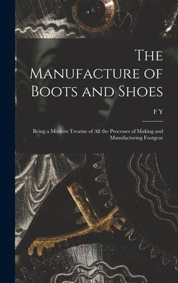 The Manufacture of Boots and Shoes: Being a Modern Treatise of all the Processes of Making and Manufacturing Footgear by Golding, F. Y. B. 1867