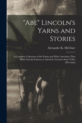 "Abe" Lincoln's Yarns and Stories: A Complete Collection of the Funny and Witty Anecdotes That Made Lincoln Famous as America's Greatest Story Teller by McClure, Alexander K. (Alexander Kell