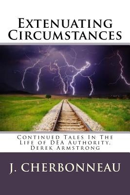 Extenuating Circumstances: Continued Tales In The Life of DEA Authority, Derek Armstong by Cherbonneau, J.