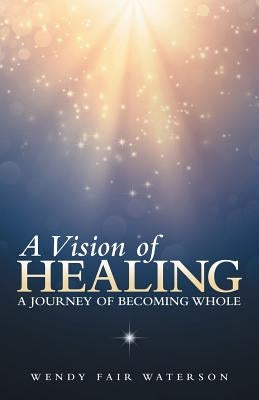 A Vision of Healing: A Journey of Becoming Whole by Waterson, Wendy Fair