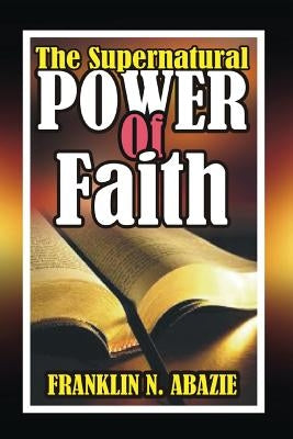 The Supernatural Power of Faith: Faith by Abazie, Franklin