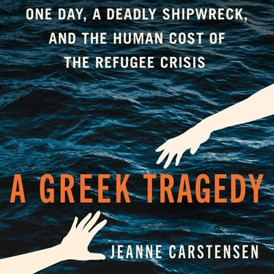 A Greek Tragedy: One Day, a Deadly Shipwreck, and the Human Cost of the Refugee Crisis by Carstensen, Jeanne