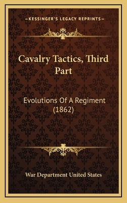 Cavalry Tactics, Third Part: Evolutions Of A Regiment (1862) by War Department United States
