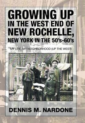 Growing Up in the West End of New Rochelle, New York in the 50's-60's: My Life, My Neighborhood (Up The West) by Nardone, Dennis M.