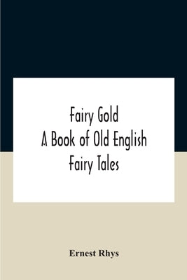 Fairy Gold: A Book Of Old English Fairy Tales by Rhys, Ernest
