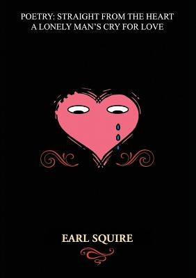 Poetry Straight from the Heart: A Lonely Man's Cry for Love by Squire, Earl