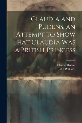 Claudia and Pudens, an Attempt to Show That Claudia Was a British Princess by Williams, John