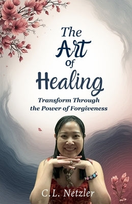 The Art of Healing: Transform Through the Power of Forgiveness by Netzler, C. L.