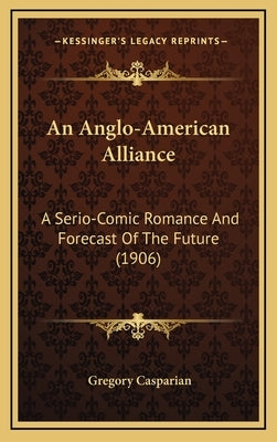 An Anglo-American Alliance: A Serio-Comic Romance And Forecast Of The Future (1906) by Casparian, Gregory