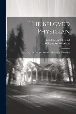 The Beloved Physician: Or, The Life and Travels of Luke the Evangelist by Alcott, William Andrus 1798-1859