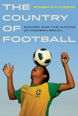 The Country of Football: Soccer and the Making of Modern Brazil Volume 2 by Kittleson, Roger