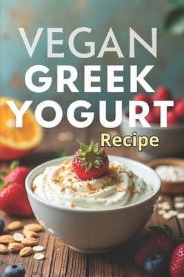 Vegan Greek Yogurt Recipe: A complete guide to making thick and healthy vegan yogurt by Svitana