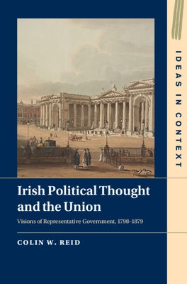 Irish Political Thought and the Union: Visions of Representative Government, 1798-1879 by Reid, Colin W.